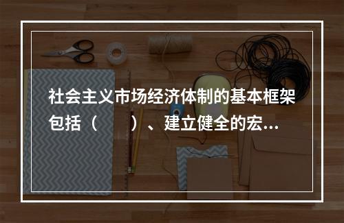 社会主义市场经济体制的基本框架包括（　　）、建立健全的宏观