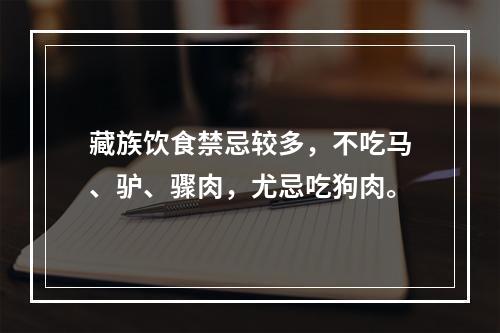 藏族饮食禁忌较多，不吃马、驴、骤肉，尤忌吃狗肉。