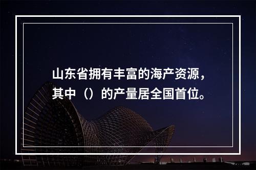 山东省拥有丰富的海产资源，其中（）的产量居全国首位。