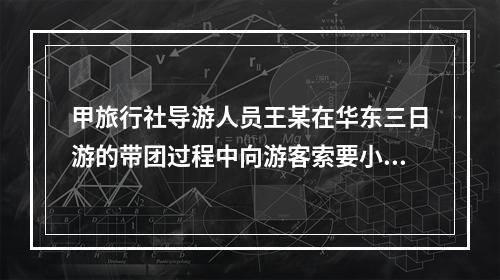 甲旅行社导游人员王某在华东三日游的带团过程中向游客索要小费