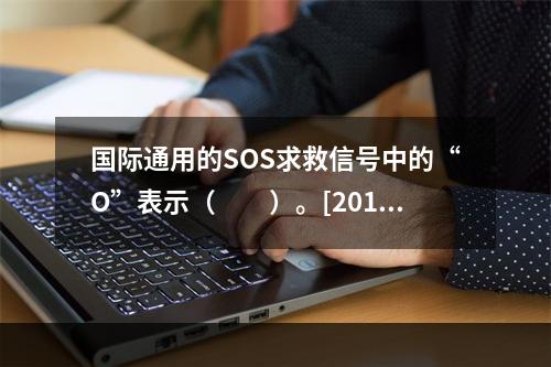 国际通用的SOS求救信号中的“O”表示（　　）。[2013