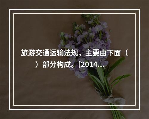 旅游交通运输法规，主要由下面（　　）部分构成。[2014年