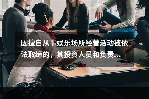 因擅自从事娱乐场所经营活动被依法取缔的，其投资人员和负责人