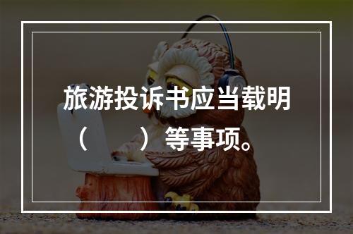 旅游投诉书应当载明（　　）等事项。