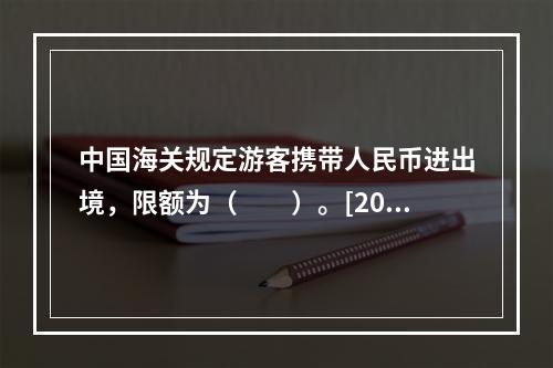 中国海关规定游客携带人民币进出境，限额为（　　）。[201