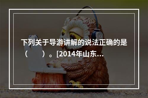 下列关于导游讲解的说法正确的是（　　）。[2014年山东真