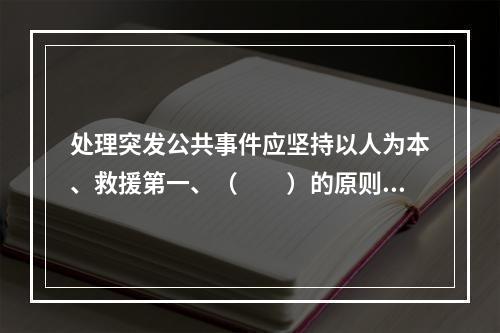 处理突发公共事件应坚持以人为本、救援第一、（　　）的原则。