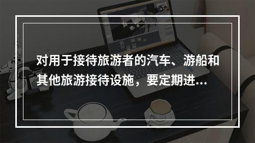 对用于接待旅游者的汽车、游船和其他旅游接待设施，要定期进行维