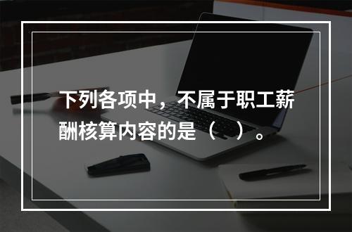 下列各项中，不属于职工薪酬核算内容的是（　）。