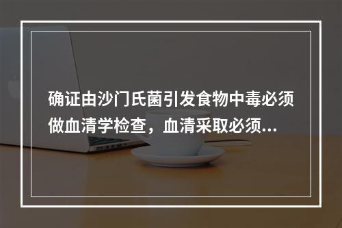 确证由沙门氏菌引发食物中毒必须做血清学检查，血清采取必须是