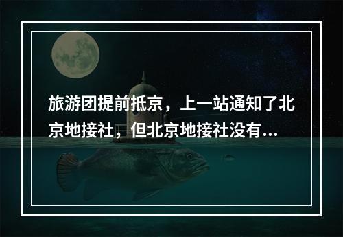 旅游团提前抵京，上一站通知了北京地接社，但北京地接社没有通