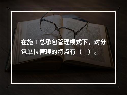 在施工总承包管理模式下，对分包单位管理的特点有（　）。