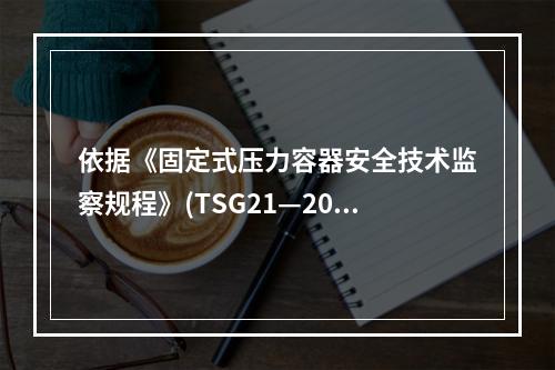 依据《固定式压力容器安全技术监察规程》(TSG21—2016