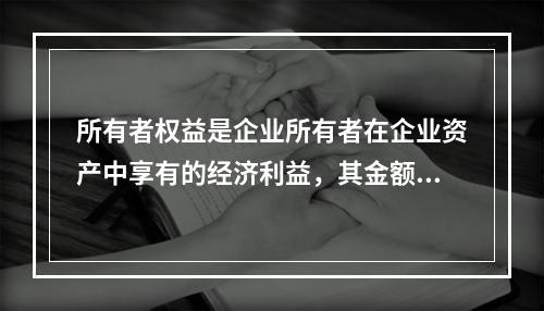 所有者权益是企业所有者在企业资产中享有的经济利益，其金额为企