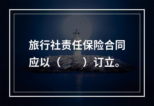 旅行社责任保险合同应以（　　）订立。