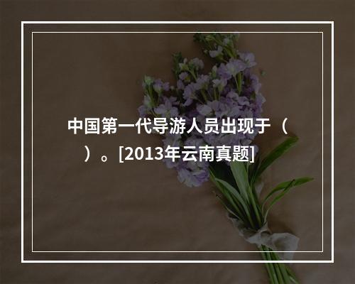 中国第一代导游人员出现于（　　）。[2013年云南真题]