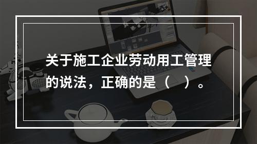 关于施工企业劳动用工管理的说法，正确的是（　）。