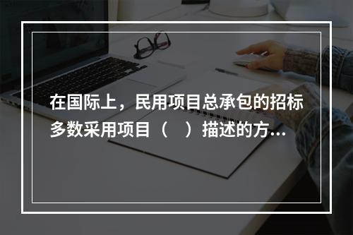 在国际上，民用项目总承包的招标多数采用项目（　）描述的方式。