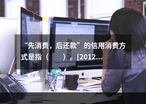 “先消费，后还款”的信用消费方式是指（　　）。[2012年