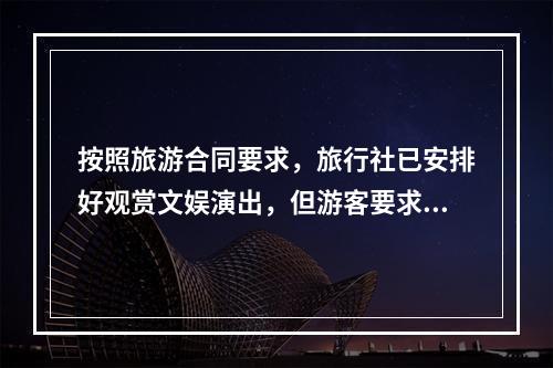 按照旅游合同要求，旅行社已安排好观赏文娱演出，但游客要求观