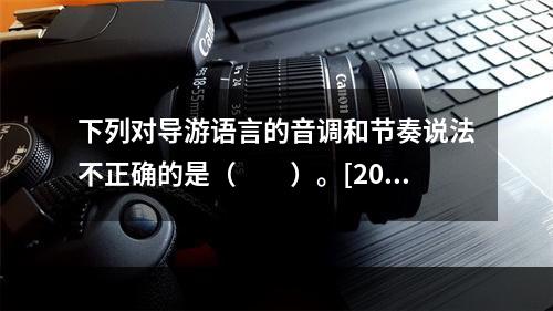 下列对导游语言的音调和节奏说法不正确的是（　　）。[201