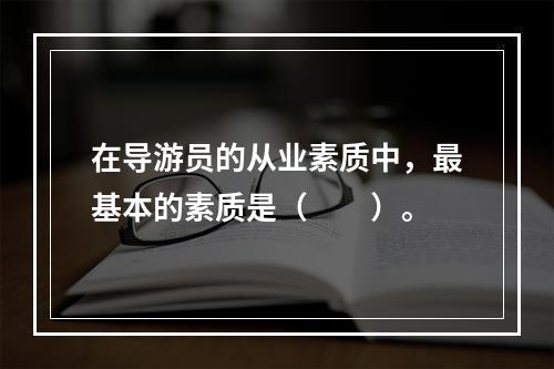 在导游员的从业素质中，最基本的素质是（　　）。