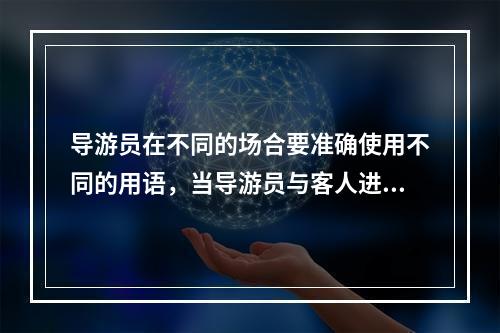 导游员在不同的场合要准确使用不同的用语，当导游员与客人进行