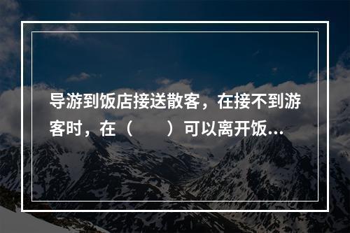 导游到饭店接送散客，在接不到游客时，在（　　）可以离开饭店