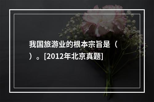 我国旅游业的根本宗旨是（　　）。[2012年北京真题]