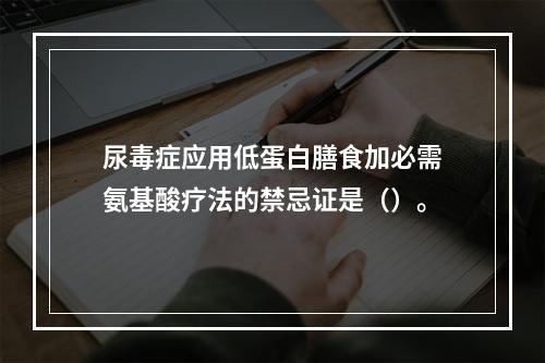 尿毒症应用低蛋白膳食加必需氨基酸疗法的禁忌证是（）。