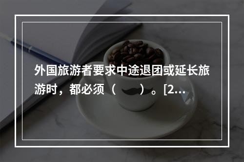 外国旅游者要求中途退团或延长旅游时，都必须（　　）。[20