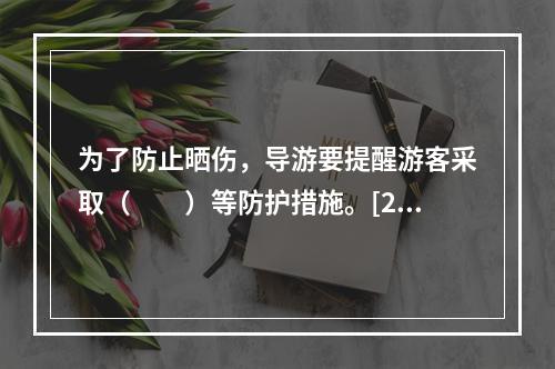 为了防止晒伤，导游要提醒游客采取（　　）等防护措施。[20