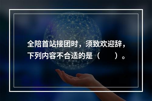 全陪首站接团时，须致欢迎辞，下列内容不合适的是（　　）。