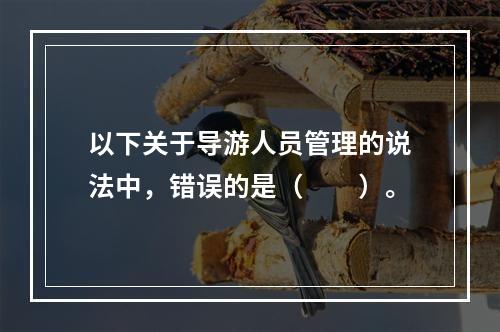 以下关于导游人员管理的说法中，错误的是（　　）。