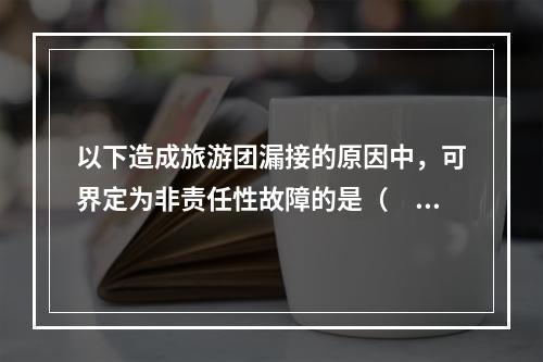 以下造成旅游团漏接的原因中，可界定为非责任性故障的是（　　