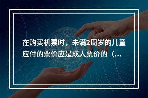 在购买机票时，未满2周岁的儿童应付的票价应是成人票价的（　