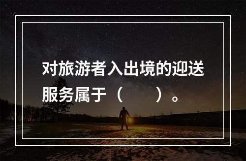 对旅游者入出境的迎送服务属于（　　）。