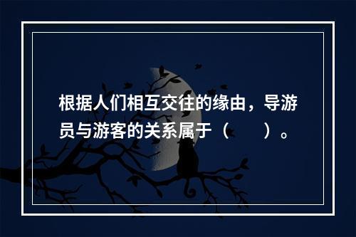 根据人们相互交往的缘由，导游员与游客的关系属于（　　）。