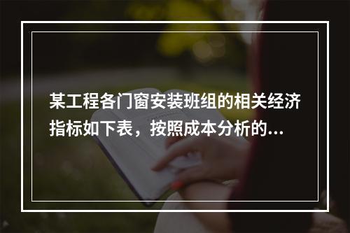 某工程各门窗安装班组的相关经济指标如下表，按照成本分析的比率