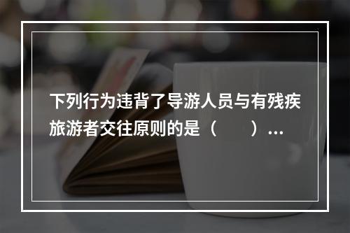 下列行为违背了导游人员与有残疾旅游者交往原则的是（　　）。