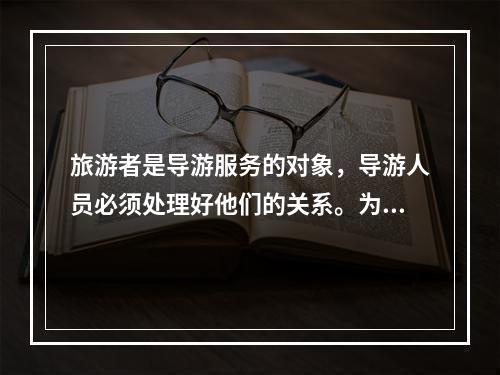 旅游者是导游服务的对象，导游人员必须处理好他们的关系。为此