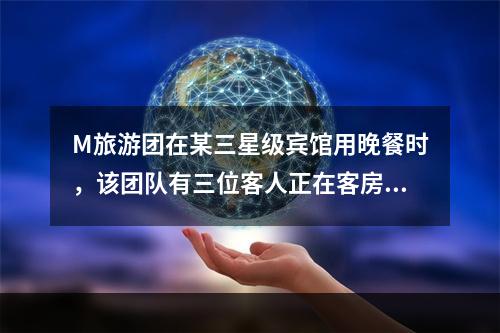 M旅游团在某三星级宾馆用晚餐时，该团队有三位客人正在客房里