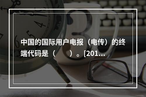 中国的国际用户电报（电传）的终端代码是（　　）。[2014