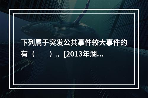 下列属于突发公共事件较大事件的有（　　）。[2013年湖南真