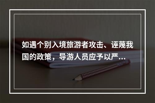 如遇个别入境旅游者攻击、诬蔑我国的政策，导游人员应予以严正