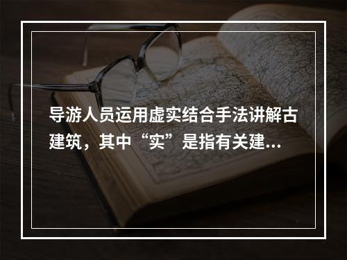 导游人员运用虚实结合手法讲解古建筑，其中“实”是指有关建筑