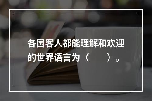 各国客人都能理解和欢迎的世界语言为（　　）。