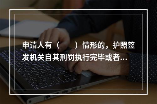 申请人有（　　）情形的，护照签发机关自其刑罚执行完毕或者被遣