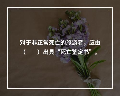 对于非正常死亡的旅游者，应由（　　）出具“死亡鉴定书”。