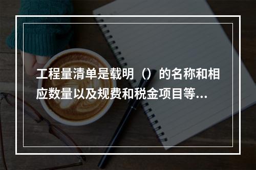 工程量清单是载明（）的名称和相应数量以及规费和税金项目等内容